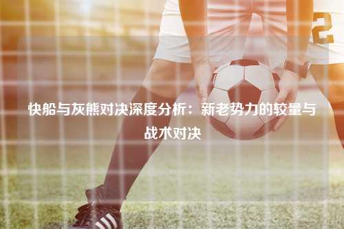 快船与灰熊对决深度分析:新老势力的较量与战术对决