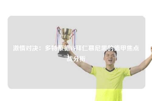 激情对决：多特蒙德VS拜仁慕尼黑的德甲焦点战分析