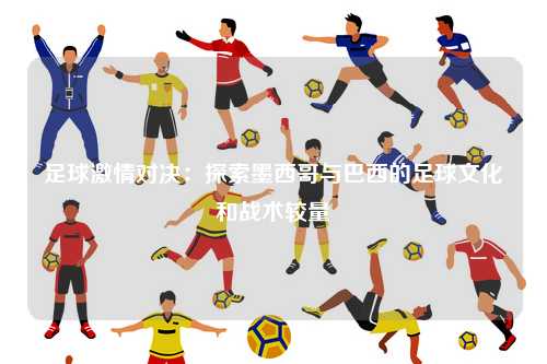 足球激情对决：探索墨西哥与巴西的足球文化和战术较量