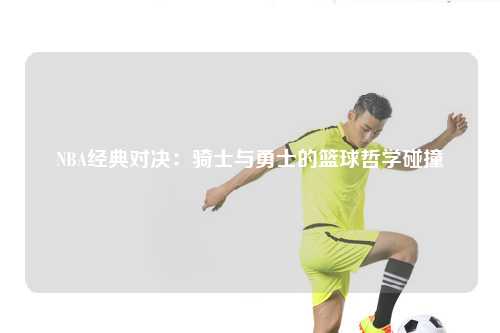 NBA经典对决：骑士与勇士的篮球哲学碰撞