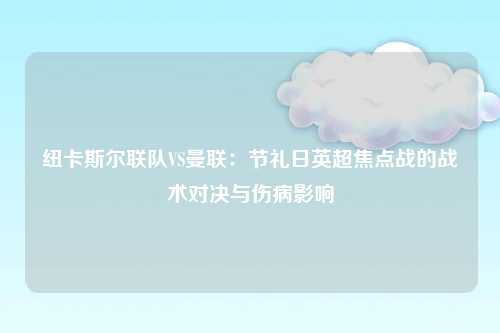 纽卡斯尔联队VS曼联：节礼日英超焦点战的战术对决与伤病影响