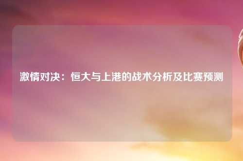 激情对决：恒大与上港的战术分析及比赛预测