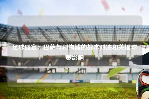 足球盛宴：巴萨与利物浦的战术对决和关键球员影响