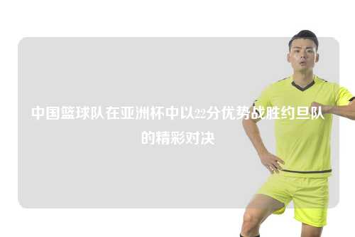 中国篮球队在亚洲杯中以22分优势战胜约旦队的精彩对决