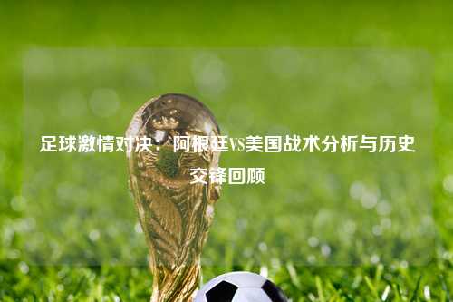 足球激情对决：阿根廷VS美国战术分析与历史交锋回顾
