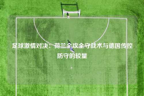 足球激情对决：荷兰全攻全守战术与德国传控防守的较量