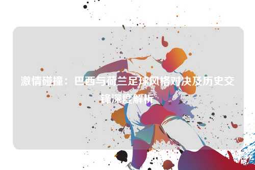 激情碰撞：巴西与荷兰足球风格对决及历史交锋深度解析