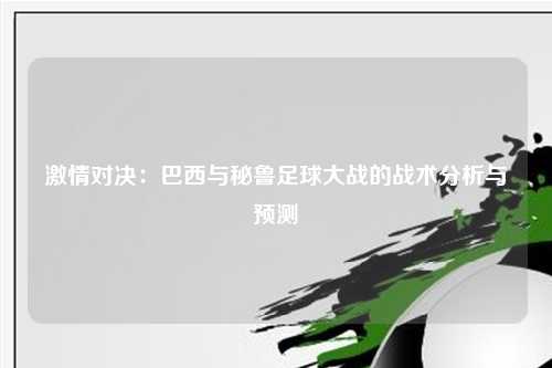 激情对决：巴西与秘鲁足球大战的战术分析与预测
