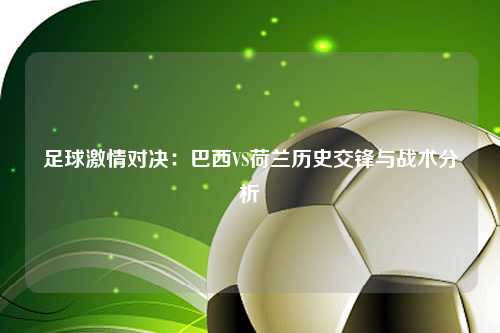 足球激情对决：巴西VS荷兰历史交锋与战术分析