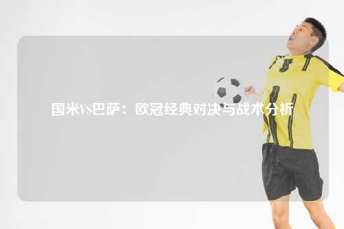 国米VS巴萨：欧冠经典对决与战术分析