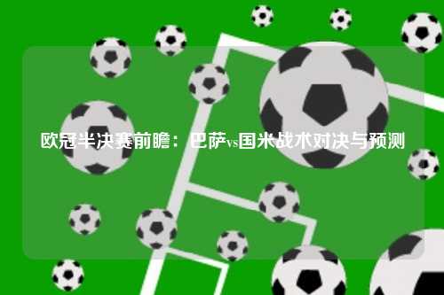 欧冠半决赛前瞻：巴萨vs国米战术对决与预测