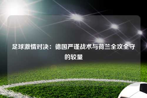 足球激情对决：德国严谨战术与荷兰全攻全守的较量
