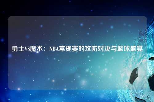 勇士VS魔术：NBA常规赛的攻防对决与篮球盛宴
