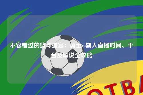 不容错过的篮球盛宴：勇士vs湖人直播时间、平台及解说全攻略