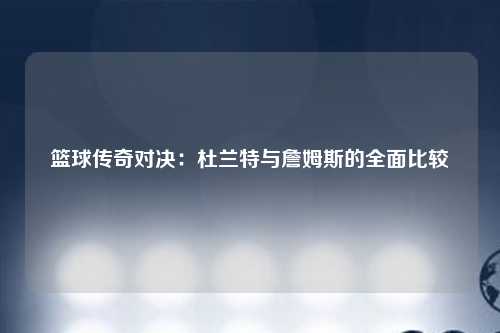 篮球传奇对决:杜兰特与詹姆斯的全面比较