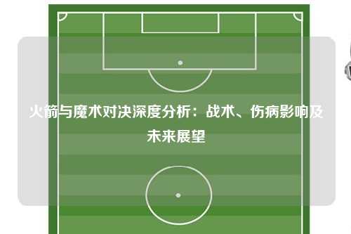 火箭与魔术对决深度分析：战术、伤病影响及未来展望