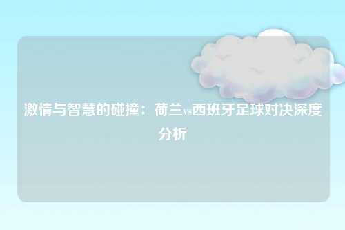 激情与智慧的碰撞：荷兰vs西班牙足球对决深度分析