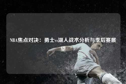 NBA焦点对决：勇士vs湖人战术分析与季后赛展望