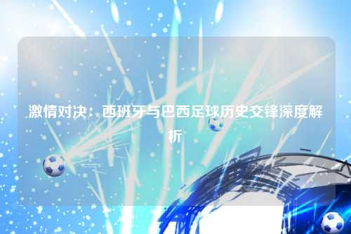 激情对决：西班牙与巴西足球历史交锋深度解析