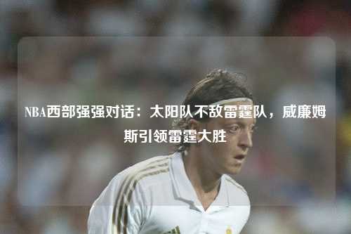 NBA西部强强对话：太阳队不敌雷霆队，威廉姆斯引领雷霆大胜