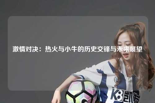 激情对决：热火与小牛的历史交锋与未来展望