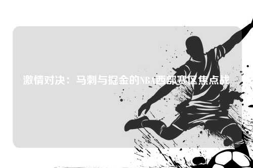 激情对决：马刺与掘金的NBA西部赛区焦点战