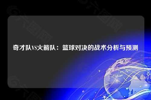 奇才队VS火箭队：篮球对决的战术分析与预测