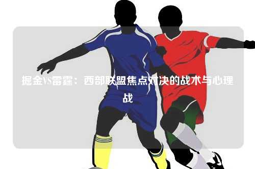 掘金VS雷霆：西部联盟焦点对决的战术与心理战