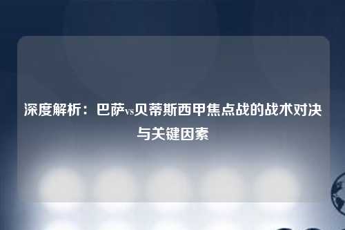 深度解析：巴萨vs贝蒂斯西甲焦点战的战术对决与关键因素
