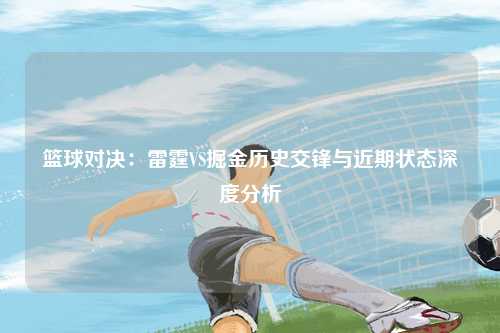 篮球对决：雷霆VS掘金历史交锋与近期状态深度分析