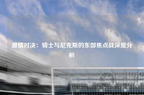 激情对决：骑士与尼克斯的东部焦点战深度分析