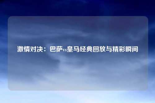 激情对决：巴萨vs皇马经典回放与精彩瞬间
