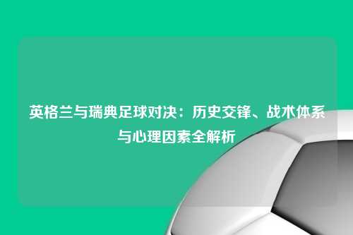 英格兰与瑞典足球对决：历史交锋、战术体系与心理因素全解析