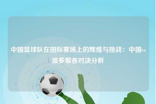中国篮球队在国际赛场上的辉煌与挑战：中国vs波多黎各对决分析