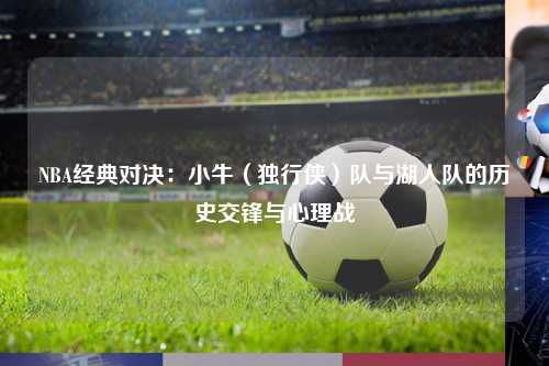 NBA经典对决：小牛（独行侠）队与湖人队的历史交锋与心理战