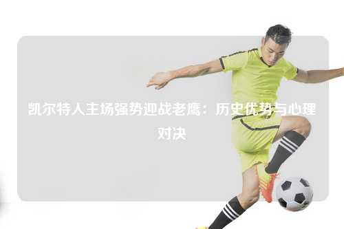 凯尔特人主场强势迎战老鹰：历史优势与心理对决