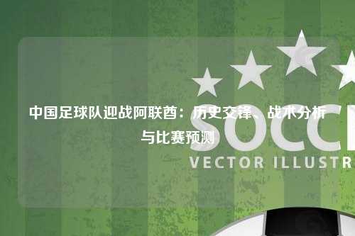 中国足球队迎战阿联酋：历史交锋、战术分析与比赛预测