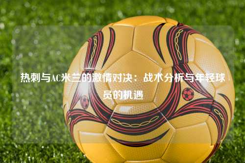 热刺与AC米兰的激情对决：战术分析与年轻球员的机遇