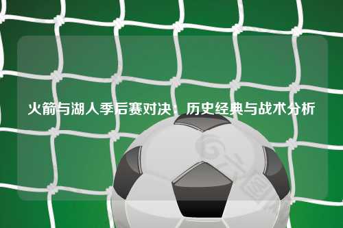 火箭与湖人季后赛对决：历史经典与战术分析