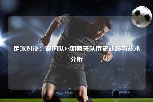 足球对决：德国队VS葡萄牙队历史战绩与战术分析