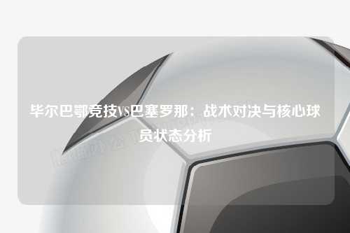 毕尔巴鄂竞技VS巴塞罗那：战术对决与核心球员状态分析