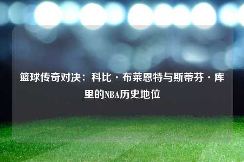 篮球传奇对决：科比·布莱恩特与斯蒂芬·库里的NBA历史地位