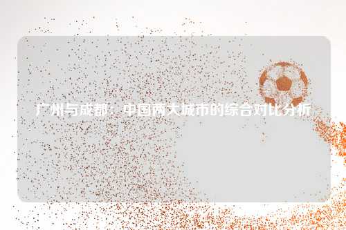 广州与成都：中国两大城市的综合对比分析