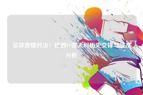 足球激情对决：巴西VS意大利历史交锋与战术分析