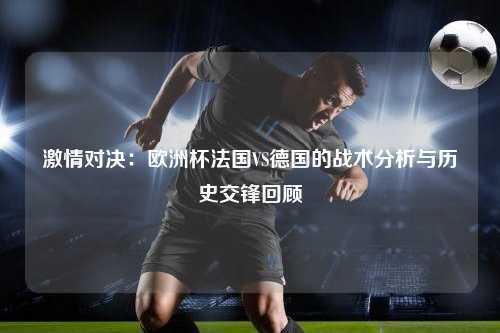 激情对决：欧洲杯法国VS德国的战术分析与历史交锋回顾