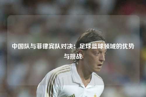 中国队与菲律宾队对决：足球篮球领域的优势与挑战