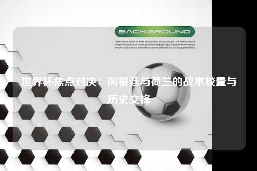 世界杯焦点对决：阿根廷与荷兰的战术较量与历史交锋