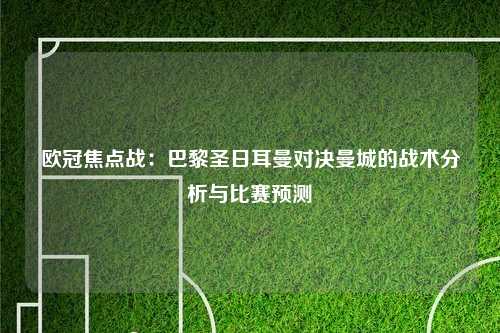欧冠焦点战：巴黎圣日耳曼对决曼城的战术分析与比赛预测