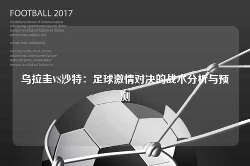 乌拉圭VS沙特：足球激情对决的战术分析与预测