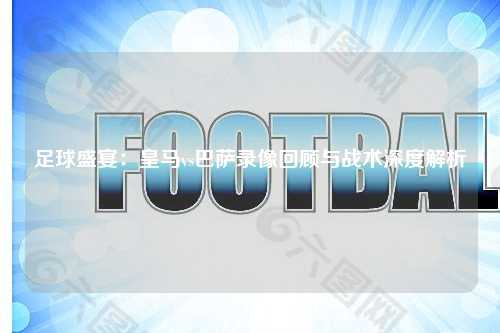 足球盛宴：皇马vs巴萨录像回顾与战术深度解析